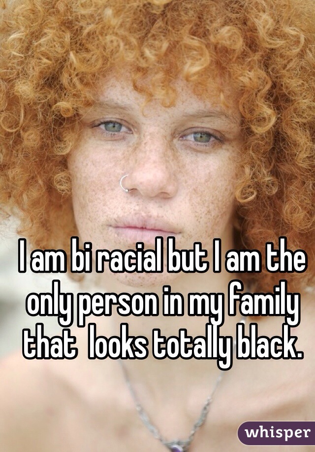 I am bi racial but I am the only person in my family that  looks totally black.