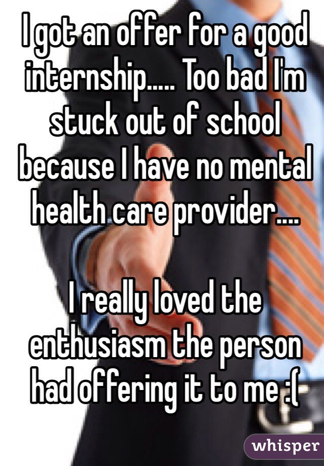 I got an offer for a good internship..... Too bad I'm stuck out of school because I have no mental health care provider....

I really loved the enthusiasm the person had offering it to me :(