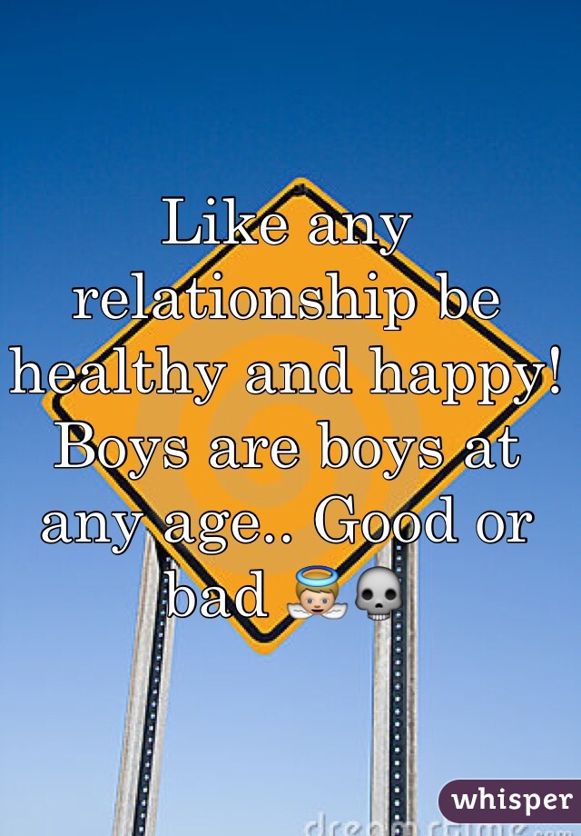 Like any relationship be healthy and happy! Boys are boys at any age.. Good or bad 👼💀