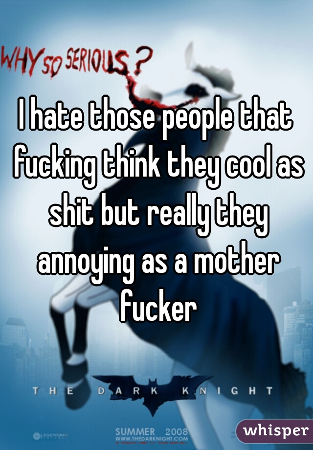 I hate those people that fucking think they cool as shit but really they annoying as a mother fucker