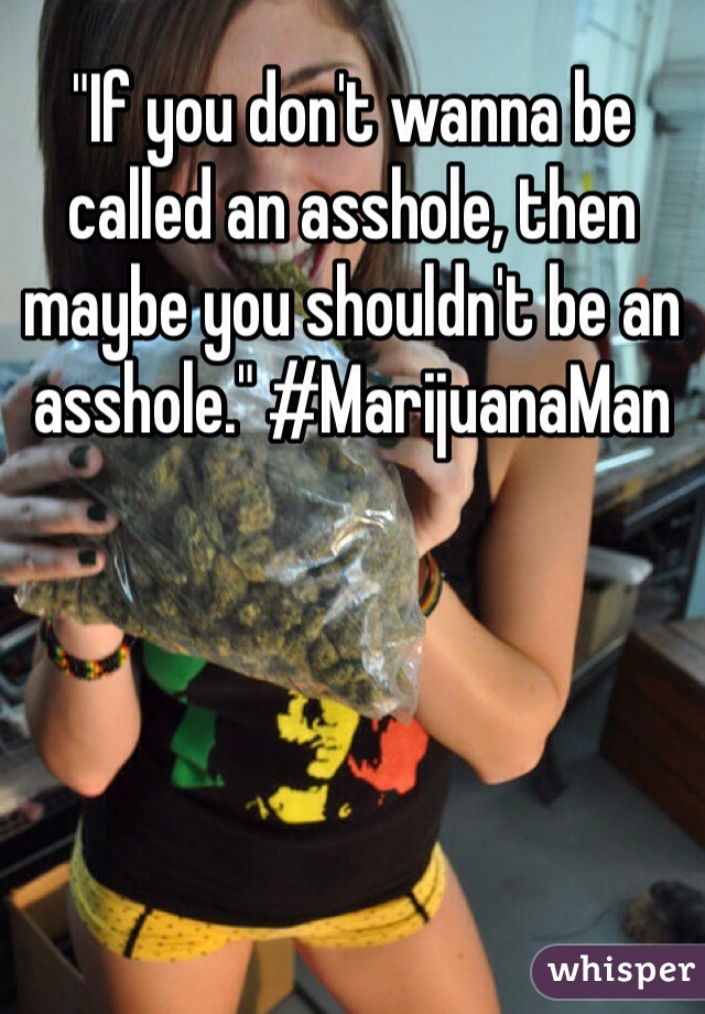 "If you don't wanna be called an asshole, then maybe you shouldn't be an asshole." #MarijuanaMan