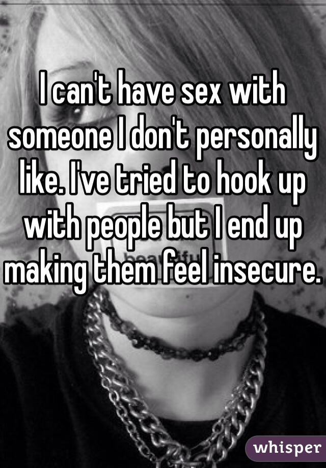 I can't have sex with someone I don't personally like. I've tried to hook up with people but I end up making them feel insecure. 