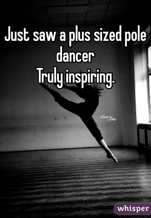 Just saw a plus sized pole dancer
Truly inspiring. 