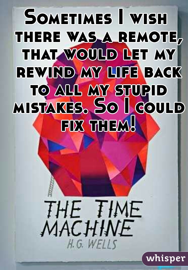 Sometimes I wish there was a remote, that would let my rewind my life back to all my stupid mistakes. So I could fix them! 