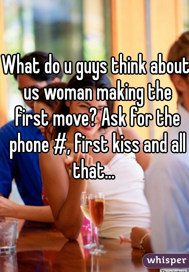 What do u guys think about us woman making the first move? Ask for the phone #, first kiss and all that...  