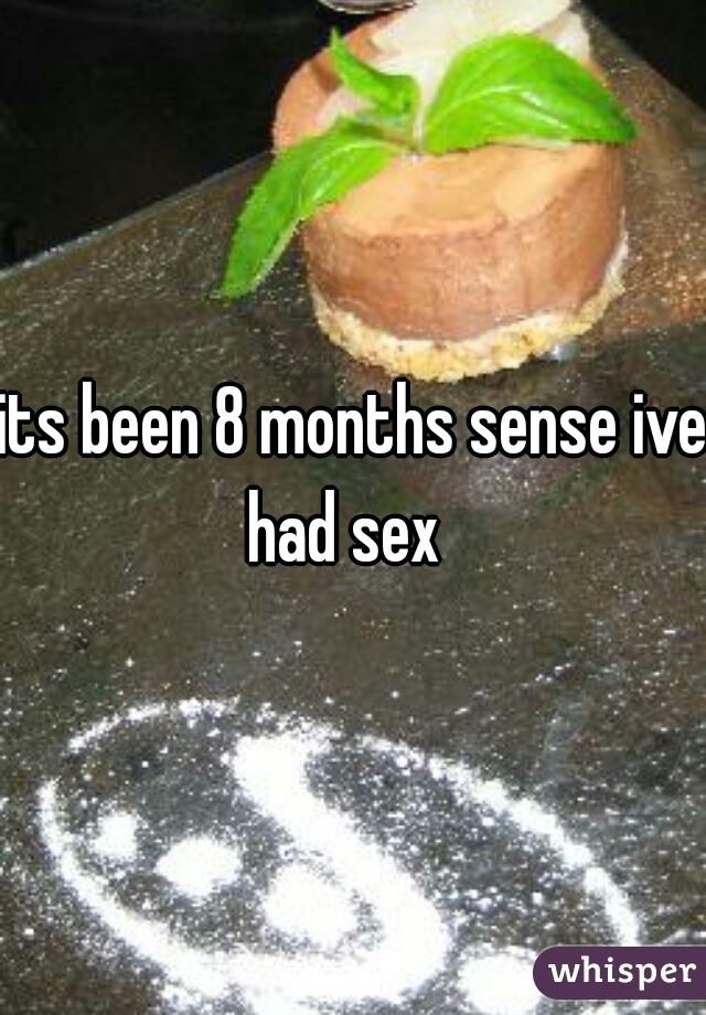 its been 8 months sense ive had sex  