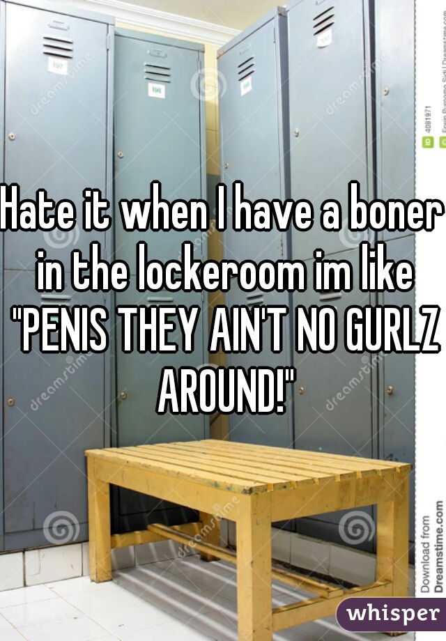 Hate it when I have a boner in the lockeroom im like "PENIS THEY AIN'T NO GURLZ AROUND!"