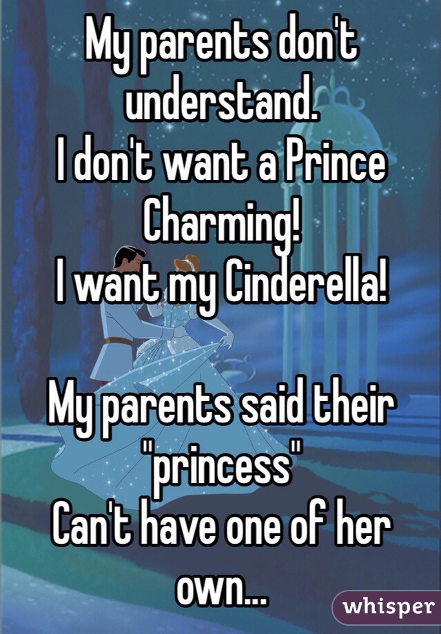 My parents don't understand.
I don't want a Prince Charming!
I want my Cinderella! 

My parents said their "princess"
Can't have one of her own...