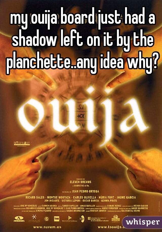 my ouija board just had a shadow left on it by the planchette..any idea why?