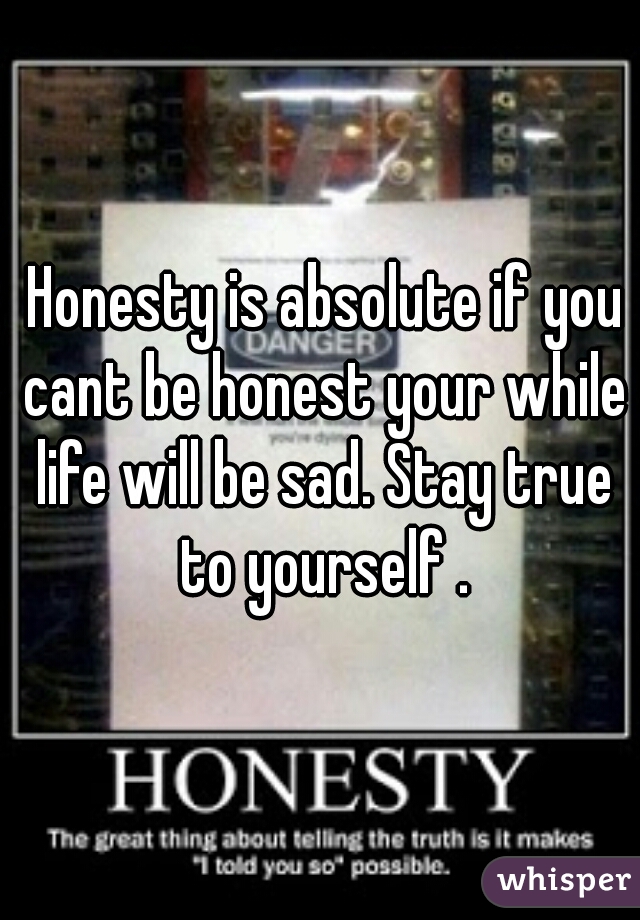  Honesty is absolute if you cant be honest your while life will be sad. Stay true to yourself .