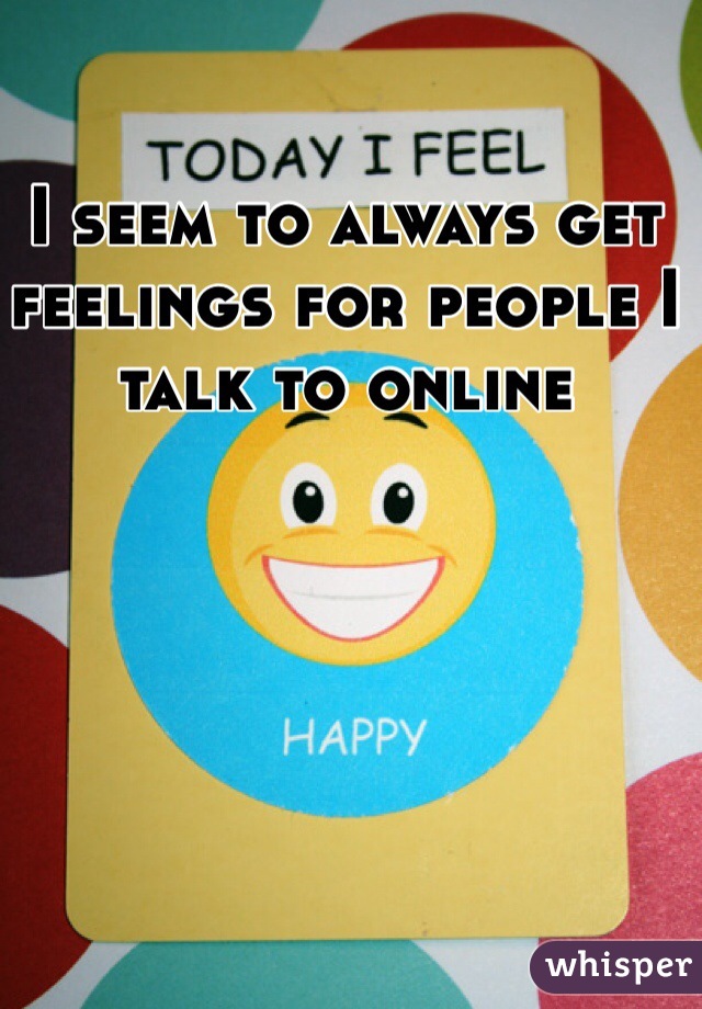 I seem to always get feelings for people I talk to online