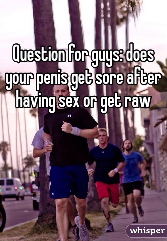 Question for guys: does your penis get sore after having sex or get raw