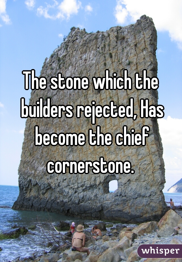 The stone which the builders rejected, Has become the chief cornerstone. 