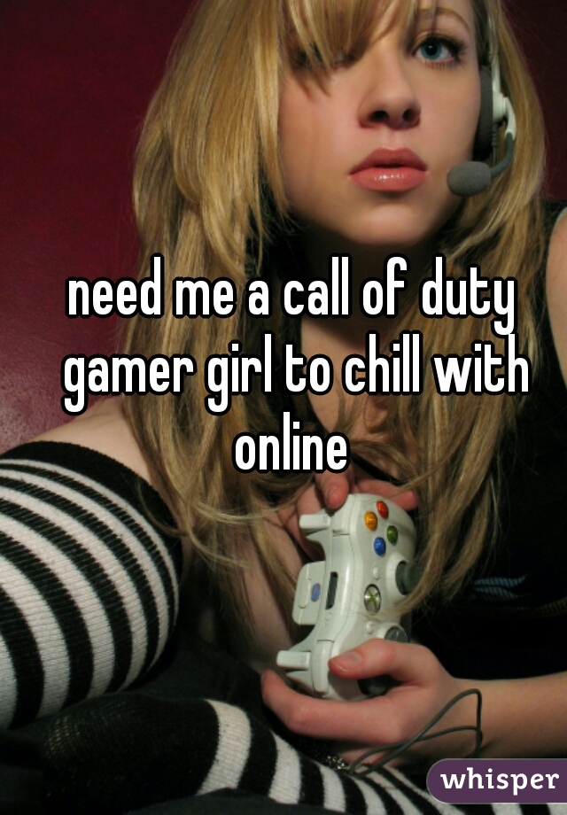 need me a call of duty gamer girl to chill with online 