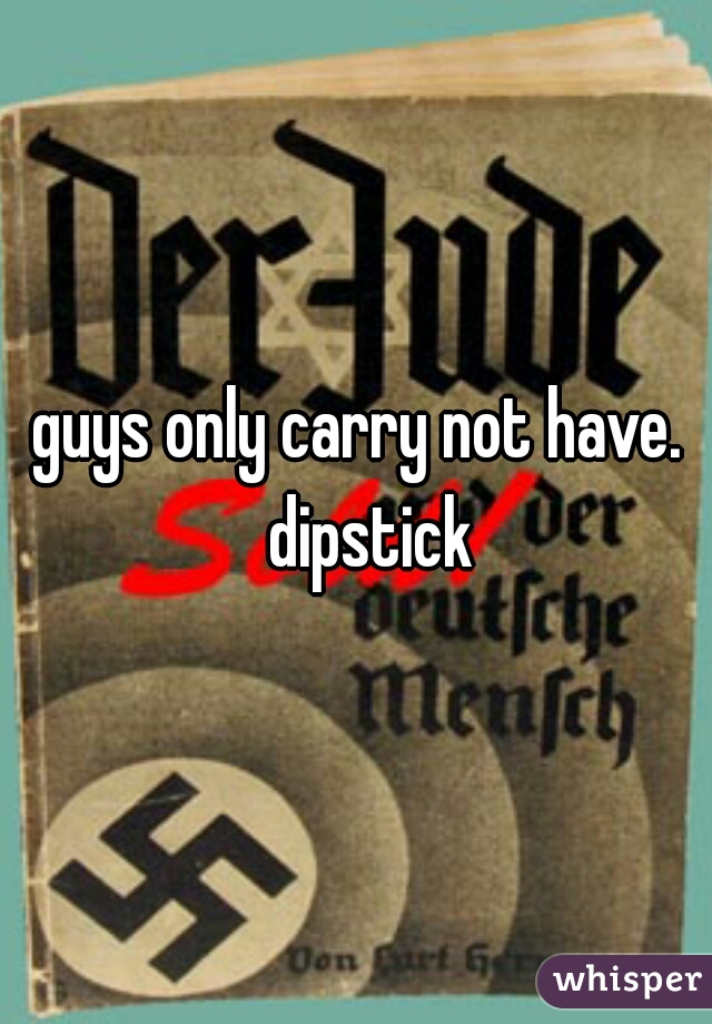 guys only carry not have.  dipstick