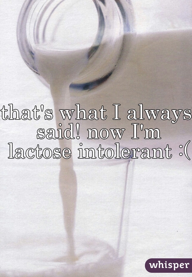 that's what I always said! now I'm lactose intolerant :(