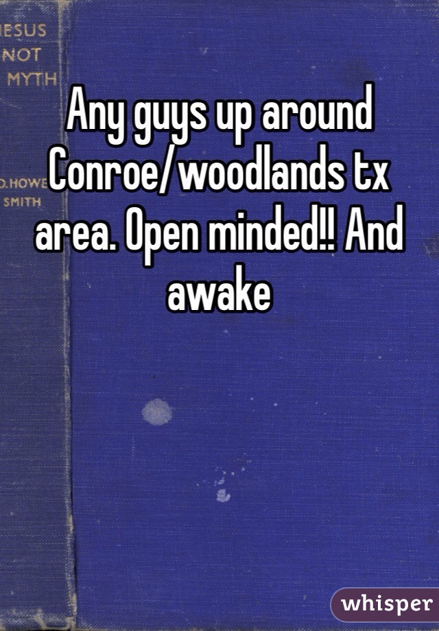 Any guys up around Conroe/woodlands tx area. Open minded!! And awake