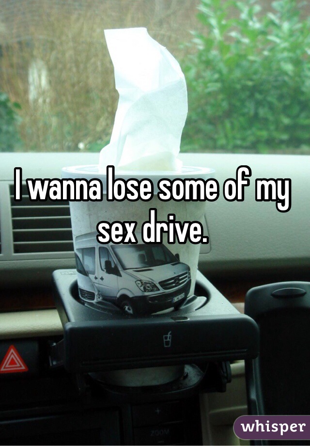 I wanna lose some of my sex drive.