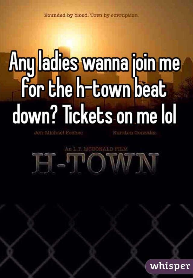 Any ladies wanna join me for the h-town beat down? Tickets on me lol