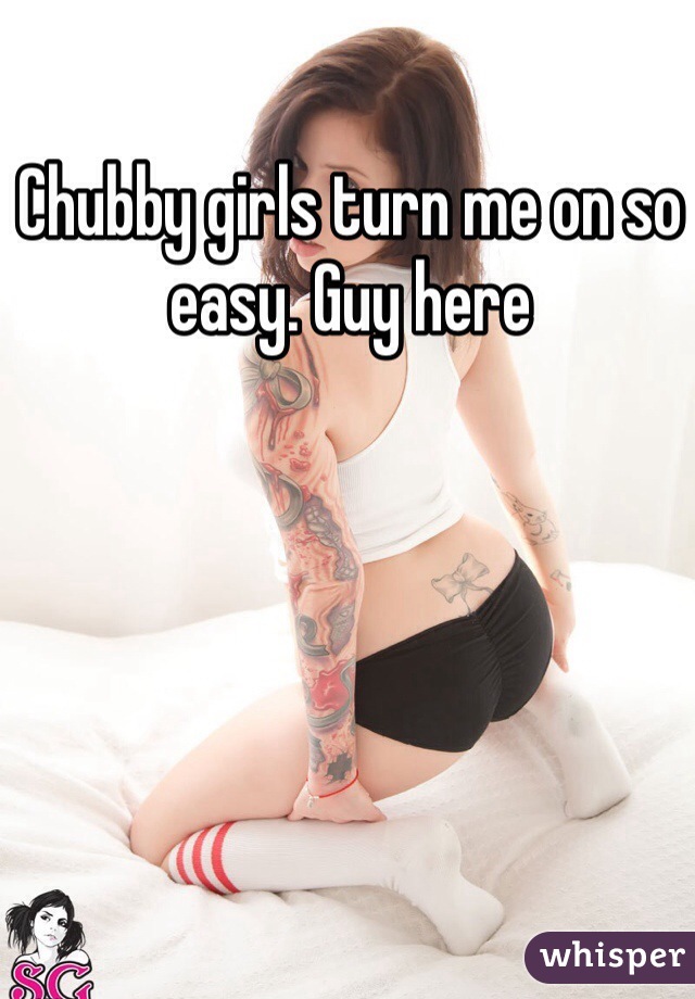 Chubby girls turn me on so easy. Guy here