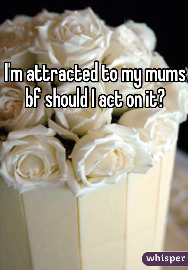 I'm attracted to my mums bf should I act on it?