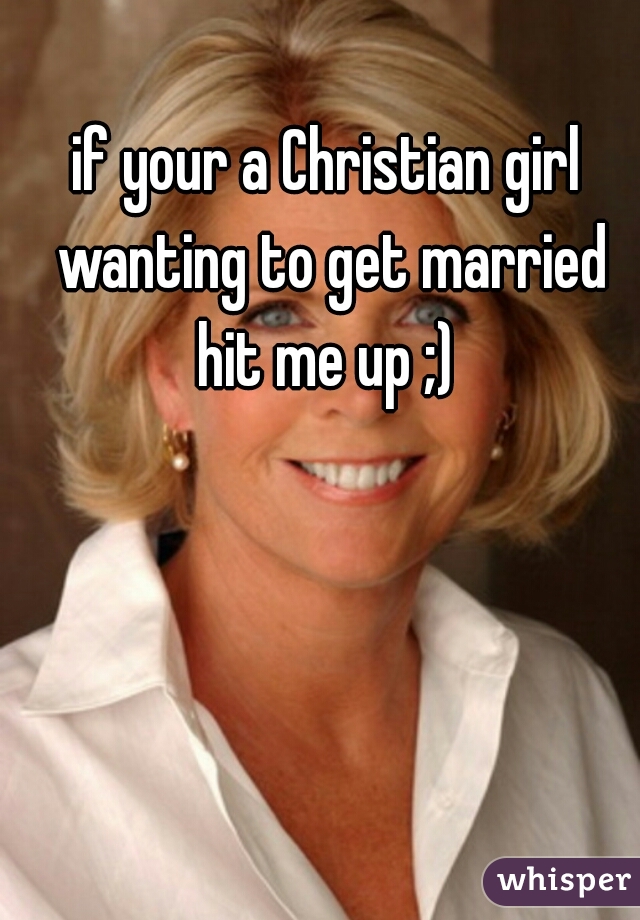 if your a Christian girl wanting to get married hit me up ;) 