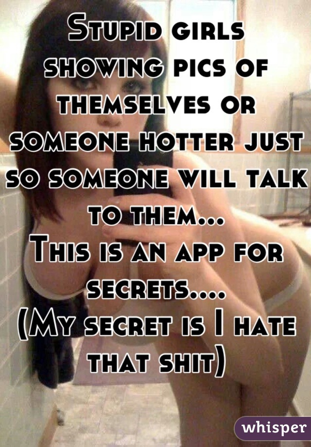 Stupid girls showing pics of themselves or someone hotter just so someone will talk to them...
This is an app for secrets....
(My secret is I hate that shit)