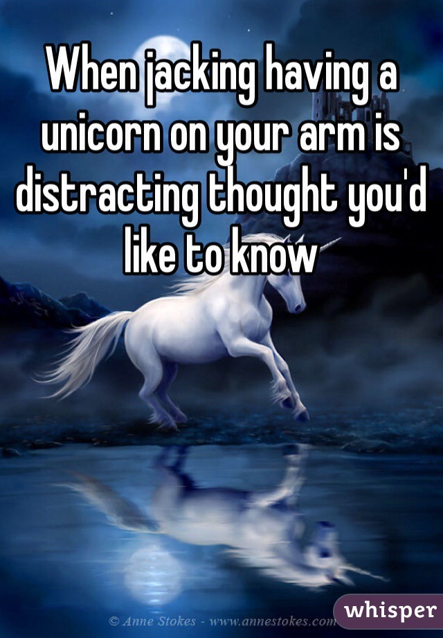 When jacking having a unicorn on your arm is distracting thought you'd like to know 
