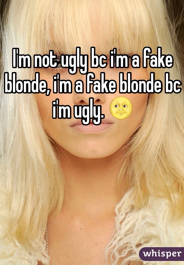 I'm not ugly bc i'm a fake blonde, i'm a fake blonde bc i'm ugly. 🌝