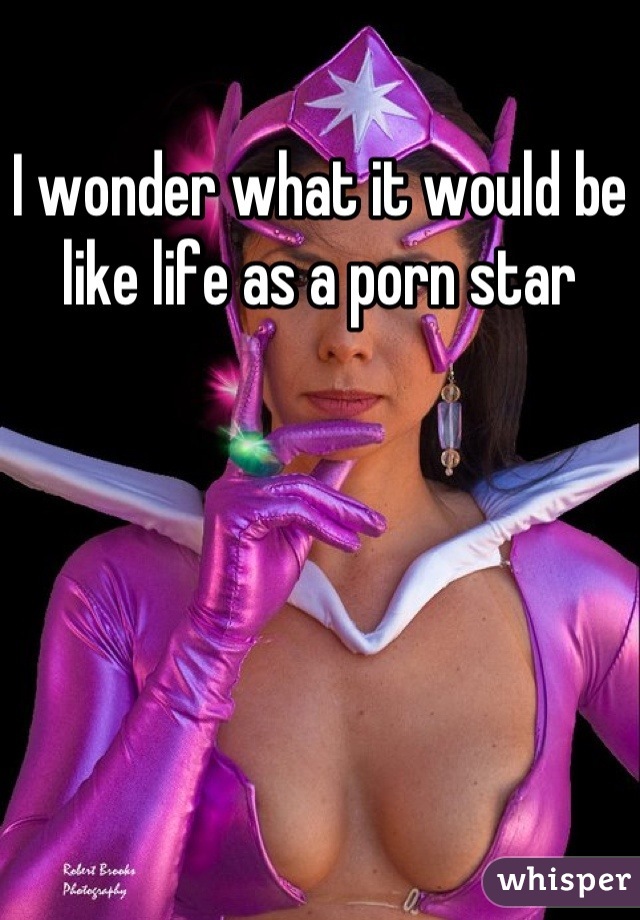 I wonder what it would be like life as a porn star