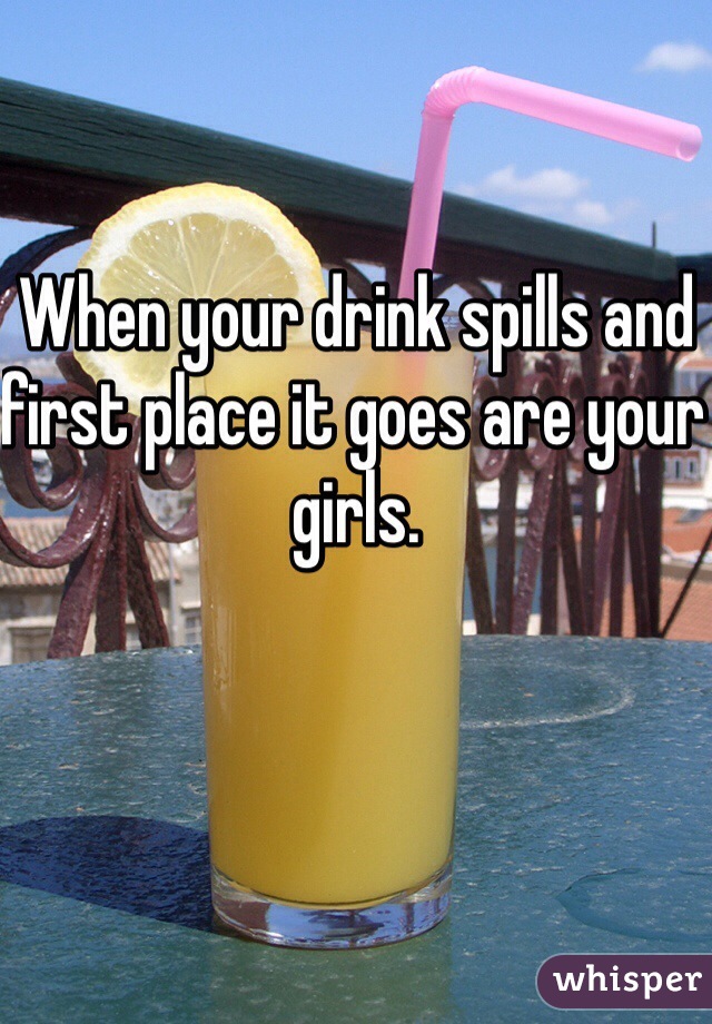 When your drink spills and first place it goes are your girls. 