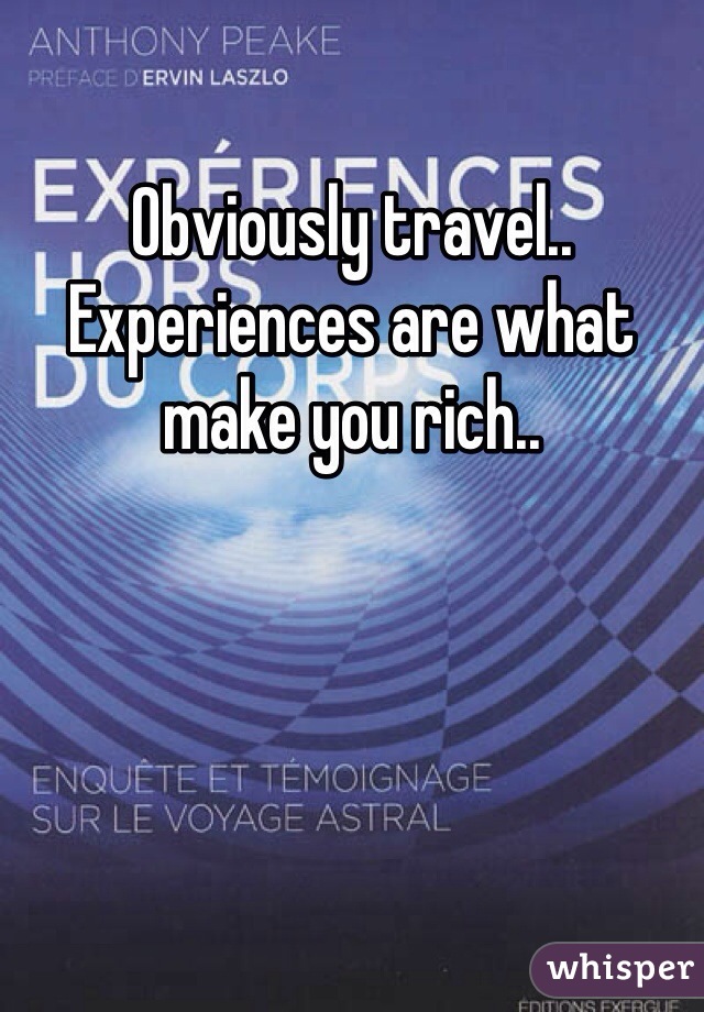 Obviously travel.. Experiences are what make you rich..