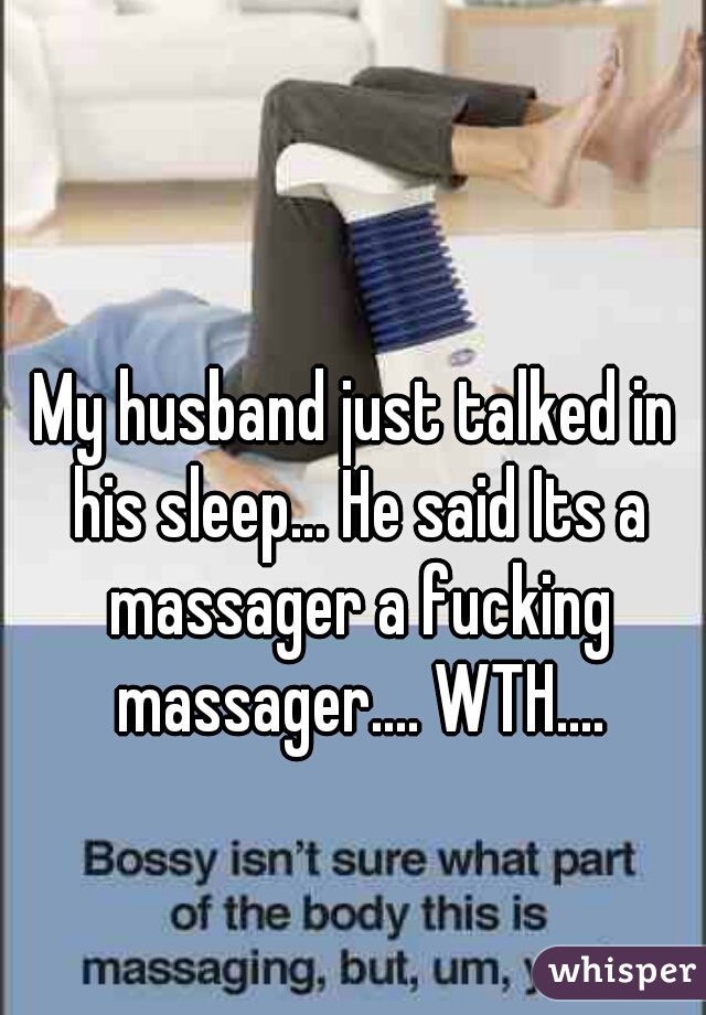 My husband just talked in his sleep... He said Its a massager a fucking massager.... WTH....