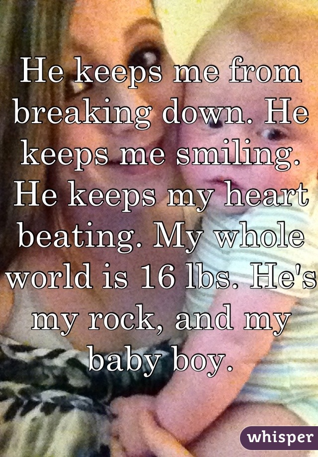 He keeps me from breaking down. He keeps me smiling. He keeps my heart beating. My whole world is 16 lbs. He's my rock, and my baby boy.