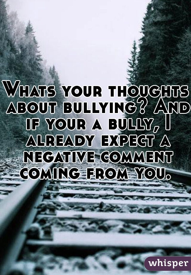 Whats your thoughts about bullying? And if your a bully, I already expect a negative comment coming from you. 