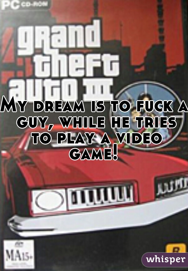 My dream is to fuck a guy, while he tries to play a video game! 