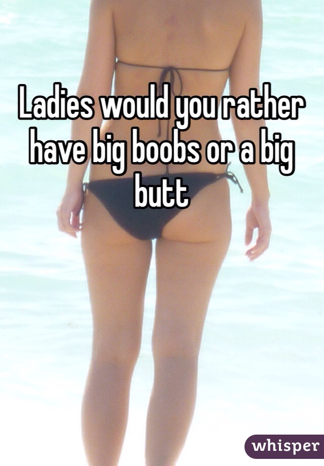 Ladies would you rather have big boobs or a big butt 