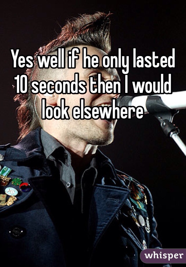 Yes well if he only lasted 10 seconds then I would look elsewhere