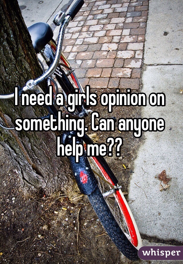 I need a girls opinion on something. Can anyone help me??