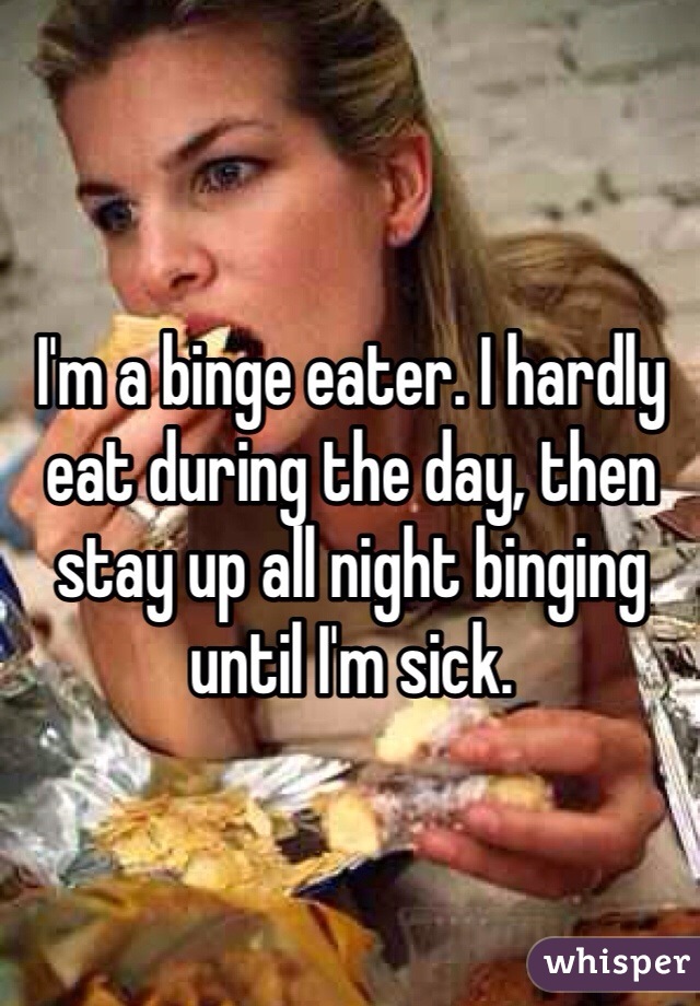 I'm a binge eater. I hardly eat during the day, then stay up all night binging until I'm sick. 