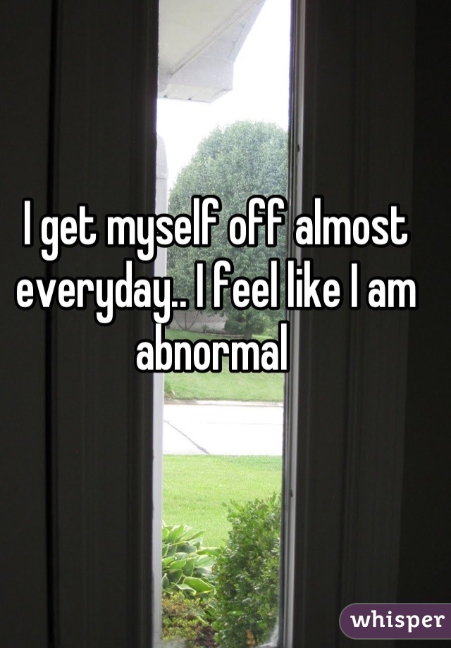 I get myself off almost everyday.. I feel like I am abnormal 