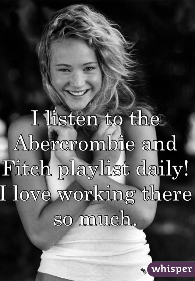 I listen to the Abercrombie and Fitch playlist daily! I love working there so much. 