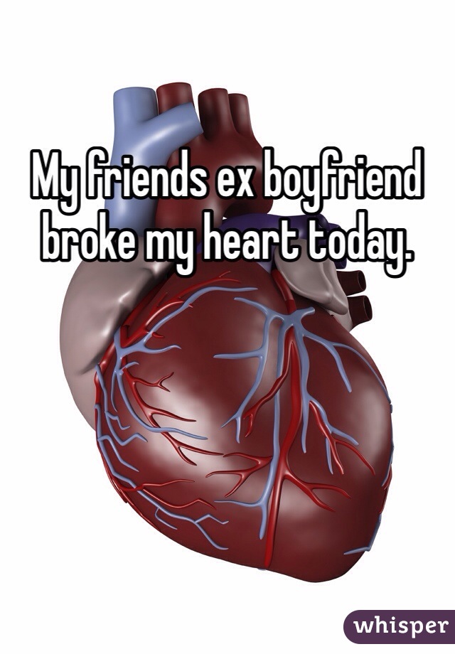 My friends ex boyfriend broke my heart today. 