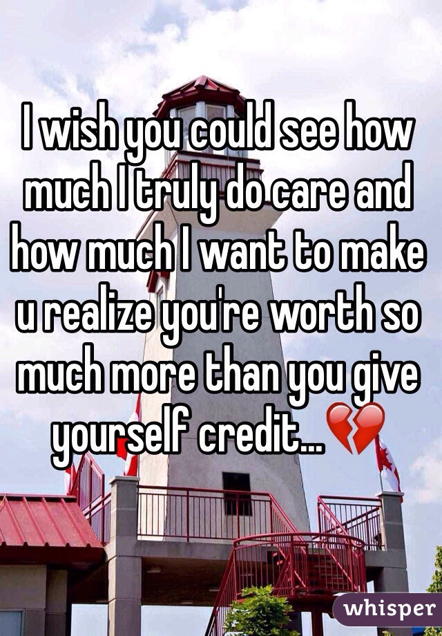 I wish you could see how much I truly do care and how much I want to make u realize you're worth so much more than you give yourself credit...💔