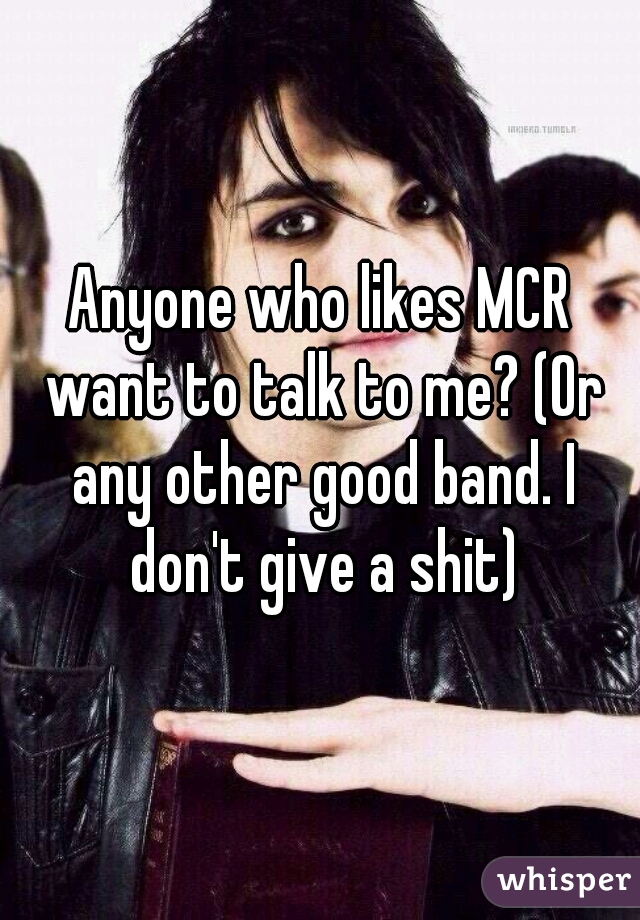 Anyone who likes MCR want to talk to me? (Or any other good band. I don't give a shit)