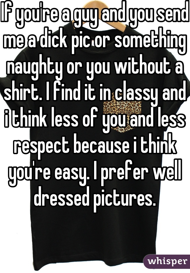 If you're a guy and you send me a dick pic or something naughty or you without a shirt. I find it in classy and i think less of you and less respect because i think you're easy. I prefer well dressed pictures. 