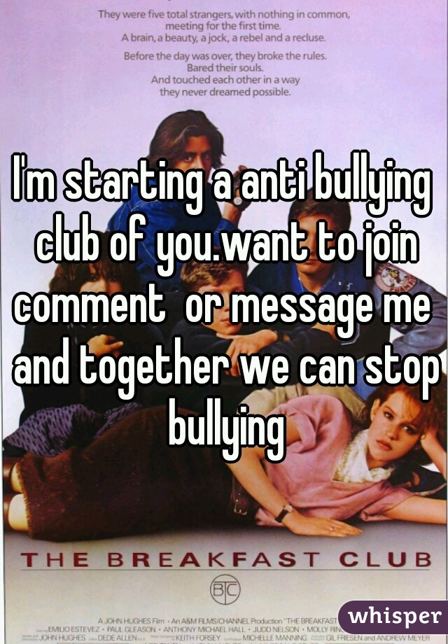 I'm starting a anti bullying club of you.want to join comment  or message me  and together we can stop bullying
