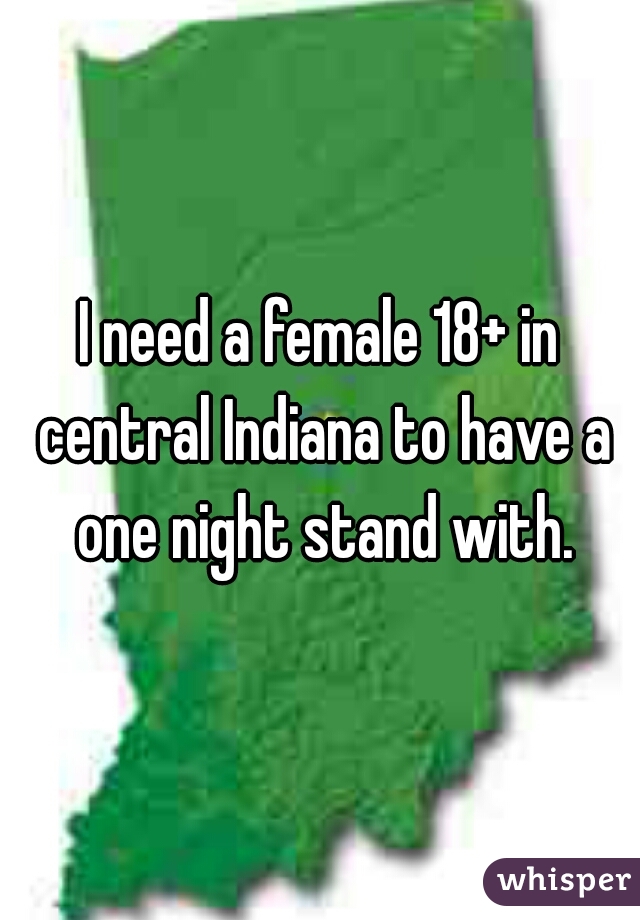 I need a female 18+ in central Indiana to have a one night stand with.