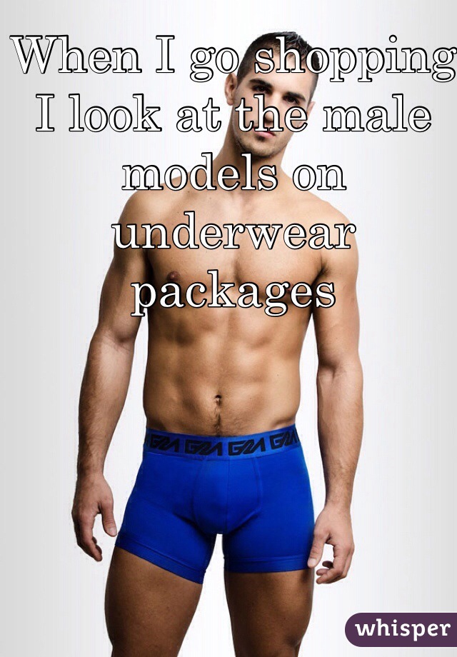 When I go shopping I look at the male models on underwear packages