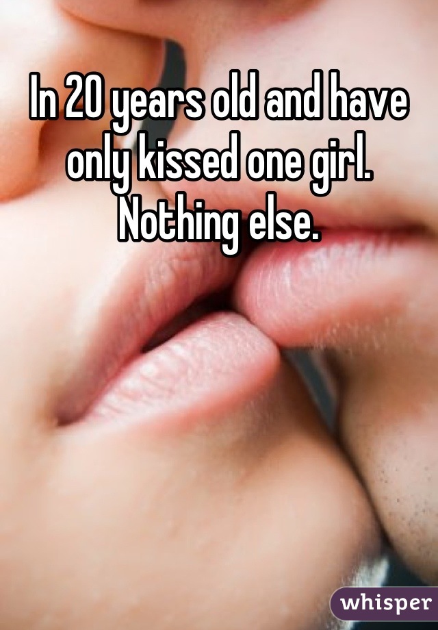 In 20 years old and have only kissed one girl. Nothing else.